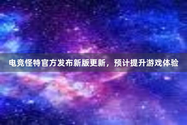 电竞怪特官方发布新版更新，预计提升游戏体验