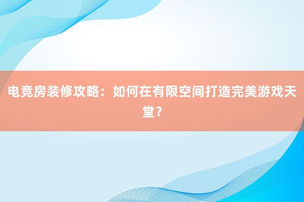 电竞房装修攻略：如何在有限空间打造完美游戏天堂？