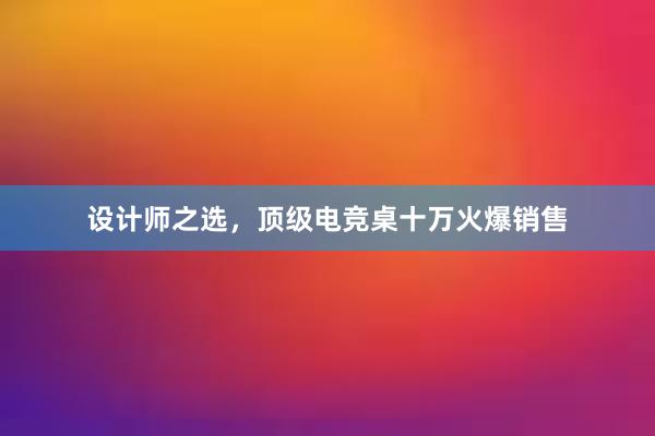 设计师之选，顶级电竞桌十万火爆销售