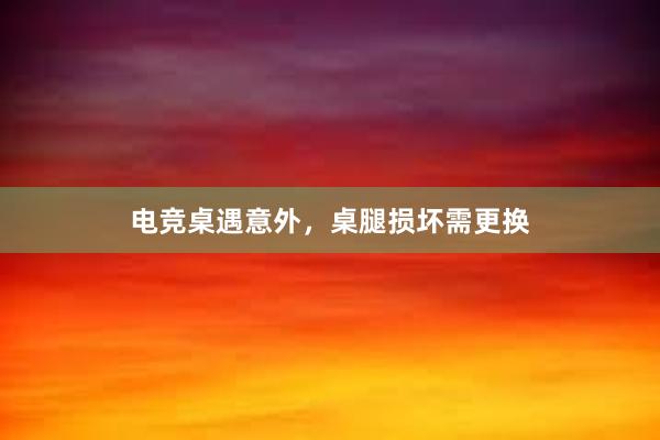 电竞桌遇意外，桌腿损坏需更换