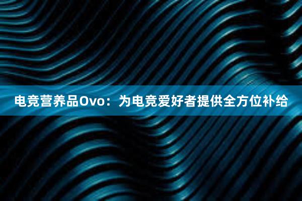 电竞营养品Ovo：为电竞爱好者提供全方位补给