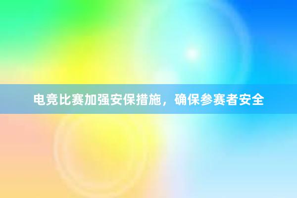 电竞比赛加强安保措施，确保参赛者安全