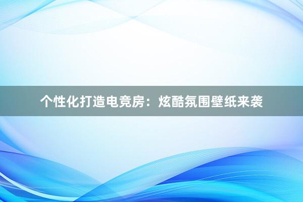 个性化打造电竞房：炫酷氛围壁纸来袭