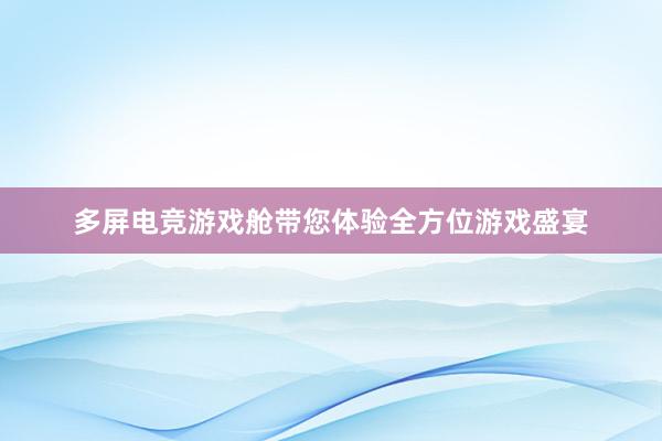 多屏电竞游戏舱带您体验全方位游戏盛宴