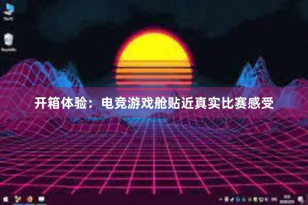 开箱体验：电竞游戏舱贴近真实比赛感受