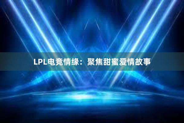 LPL电竞情缘：聚焦甜蜜爱情故事