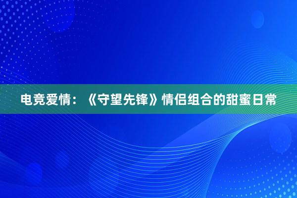 电竞爱情：《守望先锋》情侣组合的甜蜜日常