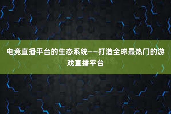 电竞直播平台的生态系统——打造全球最热门的游戏直播平台