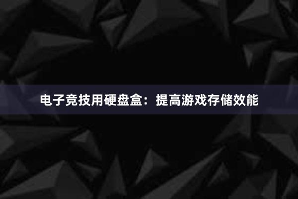 电子竞技用硬盘盒：提高游戏存储效能