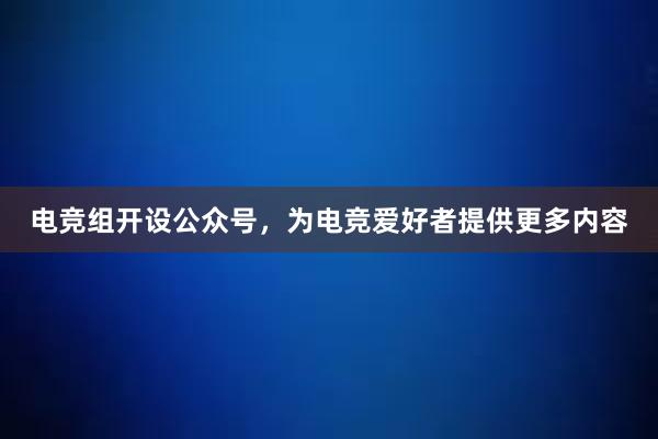 电竞组开设公众号，为电竞爱好者提供更多内容