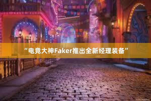 “电竞大神Faker推出全新经理装备”