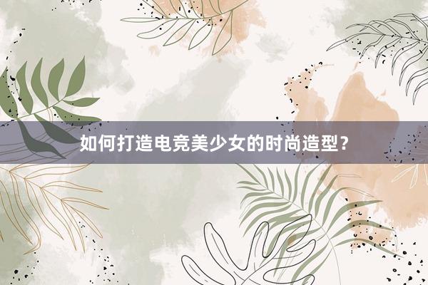 如何打造电竞美少女的时尚造型？