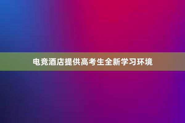 电竞酒店提供高考生全新学习环境