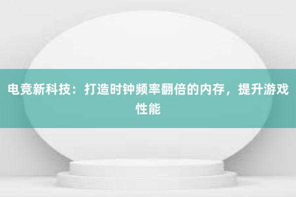 电竞新科技：打造时钟频率翻倍的内存，提升游戏性能