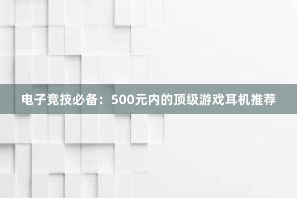 电子竞技必备：500元内的顶级游戏耳机推荐