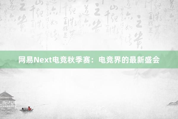 网易Next电竞秋季赛：电竞界的最新盛会