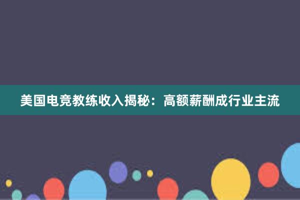 美国电竞教练收入揭秘：高额薪酬成行业主流