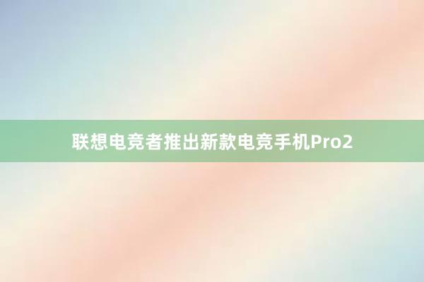 联想电竞者推出新款电竞手机Pro2