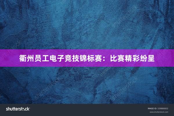 衢州员工电子竞技锦标赛：比赛精彩纷呈