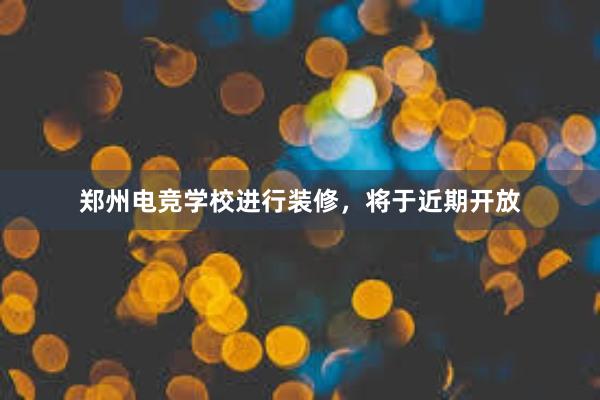 郑州电竞学校进行装修，将于近期开放