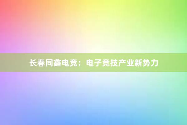 长春同鑫电竞：电子竞技产业新势力