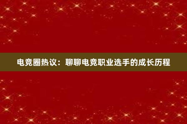 电竞圈热议：聊聊电竞职业选手的成长历程