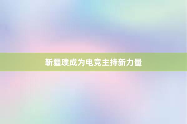 靳疆璞成为电竞主持新力量