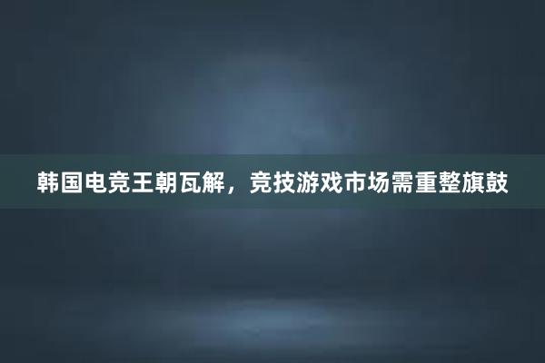 韩国电竞王朝瓦解，竞技游戏市场需重整旗鼓