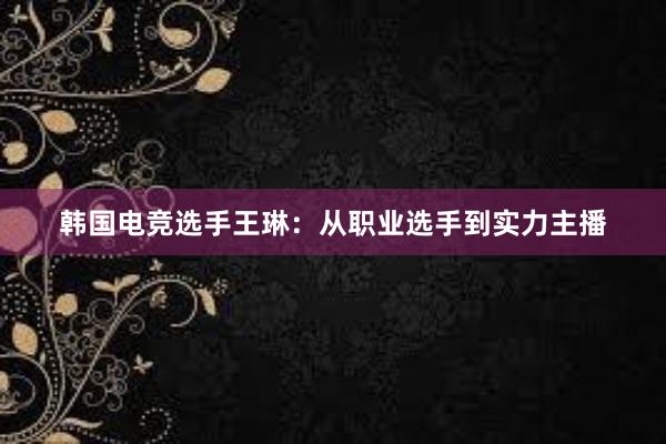 韩国电竞选手王琳：从职业选手到实力主播