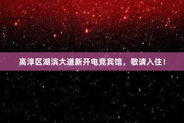 高淳区湖滨大道新开电竞宾馆，敬请入住！