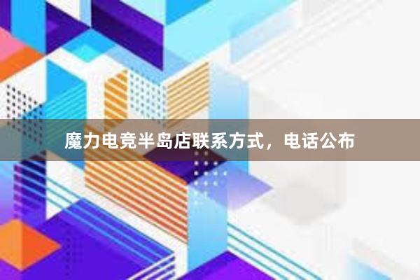 魔力电竞半岛店联系方式，电话公布