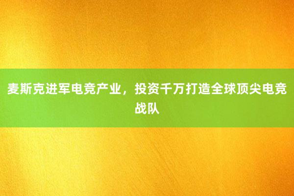 麦斯克进军电竞产业，投资千万打造全球顶尖电竞战队